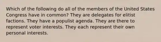 Which of the following do all of the members of the United States Congress have in common? They are delegates for elitist factions. They have a populist agenda. They are there to represent voter interests. They each represent their own personal interests.