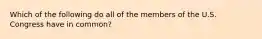 Which of the following do all of the members of the U.S. Congress have in common?