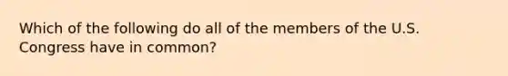 Which of the following do all of the members of the U.S. Congress have in common?