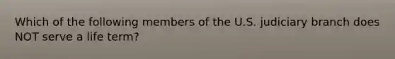 Which of the following members of the U.S. judiciary branch does NOT serve a life term?