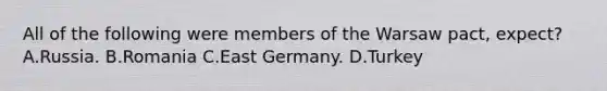 All of the following were members of the Warsaw pact, expect? A.Russia. B.Romania C.East Germany. D.Turkey