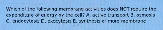 Which of the following membrane activities does NOT require the expenditure of energy by the cell? A. active transport B. osmosis C. endocytosis D. exocytosis E. synthesis of more membrane