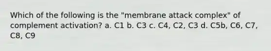 Which of the following is the "membrane attack complex" of complement activation? a. C1 b. C3 c. C4, C2, C3 d. C5b, C6, C7, C8, C9