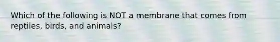 Which of the following is NOT a membrane that comes from reptiles, birds, and animals?