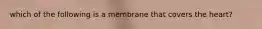 which of the following is a membrane that covers the heart?