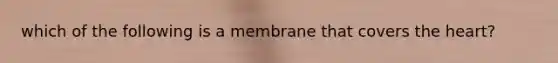 which of the following is a membrane that covers the heart?