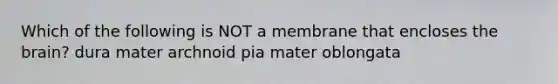 Which of the following is NOT a membrane that encloses the brain? dura mater archnoid pia mater oblongata