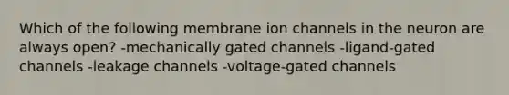 Which of the following membrane ion channels in the neuron are always open? -mechanically gated channels -ligand-gated channels -leakage channels -voltage-gated channels