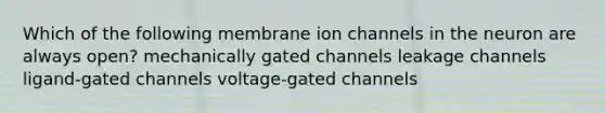 Which of the following membrane ion channels in the neuron are always open? mechanically gated channels leakage channels ligand-gated channels voltage-gated channels