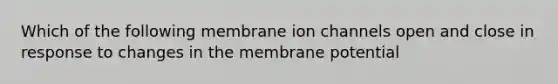 Which of the following membrane ion channels open and close in response to changes in the membrane potential