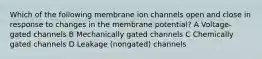 Which of the following membrane ion channels open and close in response to changes in the membrane potential? A Voltage-gated channels B Mechanically gated channels C Chemically gated channels D Leakage (nongated) channels