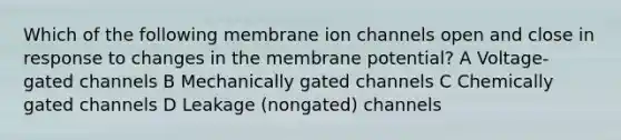 Which of the following membrane ion channels open and close in response to changes in the membrane potential? A Voltage-gated channels B Mechanically gated channels C Chemically gated channels D Leakage (nongated) channels