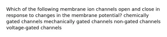 Which of the following membrane ion channels open and close in response to changes in the membrane potential? chemically gated channels mechanically gated channels non-gated channels voltage-gated channels