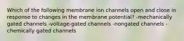 Which of the following membrane ion channels open and close in response to changes in the membrane potential? -mechanically gated channels -voltage-gated channels -nongated channels -chemically gated channels