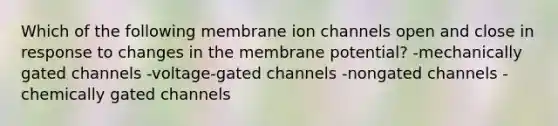 Which of the following membrane ion channels open and close in response to changes in the membrane potential? -mechanically gated channels -voltage-gated channels -nongated channels -chemically gated channels