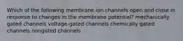 Which of the following membrane ion channels open and close in response to changes in the membrane potential? mechanically gated channels voltage-gated channels chemically gated channels nongated channels