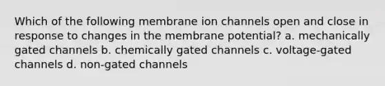 Which of the following membrane ion channels open and close in response to changes in the membrane potential? a. mechanically gated channels b. chemically gated channels c. voltage-gated channels d. non-gated channels