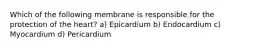 Which of the following membrane is responsible for the protection of the heart? a) Epicardium b) Endocardium c) Myocardium d) Pericardium