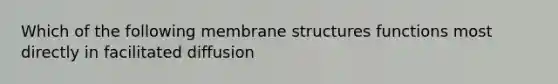 Which of the following <a href='https://www.questionai.com/knowledge/kQrQbopr52-membrane-structure' class='anchor-knowledge'>membrane structure</a>s functions most directly in facilitated diffusion