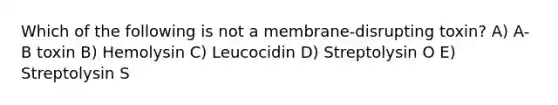 Which of the following is not a membrane-disrupting toxin? A) A-B toxin B) Hemolysin C) Leucocidin D) Streptolysin O E) Streptolysin S