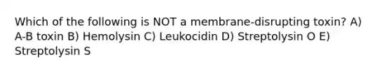 Which of the following is NOT a membrane-disrupting toxin? A) A-B toxin B) Hemolysin C) Leukocidin D) Streptolysin O E) Streptolysin S