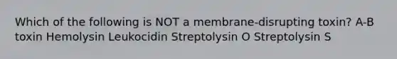 Which of the following is NOT a membrane-disrupting toxin? A-B toxin Hemolysin Leukocidin Streptolysin O Streptolysin S