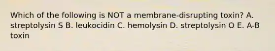 Which of the following is NOT a membrane-disrupting toxin? A. streptolysin S B. leukocidin C. hemolysin D. streptolysin O E. A-B toxin