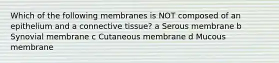 Which of the following membranes is NOT composed of an epithelium and a <a href='https://www.questionai.com/knowledge/kYDr0DHyc8-connective-tissue' class='anchor-knowledge'>connective tissue</a>? a Serous membrane b Synovial membrane c Cutaneous membrane d Mucous membrane