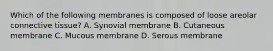 Which of the following membranes is composed of loose areolar connective tissue? A. Synovial membrane B. Cutaneous membrane C. Mucous membrane D. Serous membrane