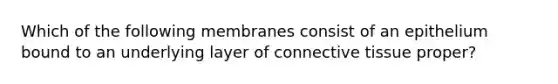 Which of the following membranes consist of an epithelium bound to an underlying layer of <a href='https://www.questionai.com/knowledge/kYDr0DHyc8-connective-tissue' class='anchor-knowledge'>connective tissue</a> proper?