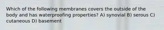 Which of the following membranes covers the outside of the body and has waterproofing properties? A) synovial B) serous C) cutaneous D) basement