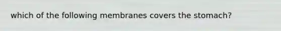 which of the following membranes covers <a href='https://www.questionai.com/knowledge/kLccSGjkt8-the-stomach' class='anchor-knowledge'>the stomach</a>?