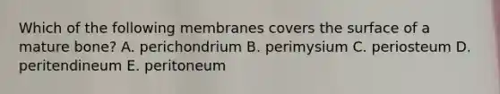 Which of the following membranes covers the surface of a mature bone? A. perichondrium B. perimysium C. periosteum D. peritendineum E. peritoneum