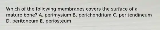 Which of the following membranes covers the surface of a mature bone? A. perimysium B. perichondrium C. peritendineum D. peritoneum E. periosteum