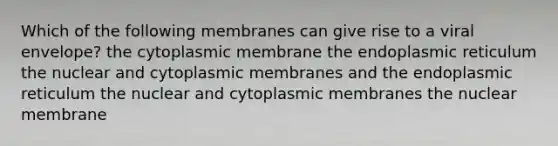 Which of the following membranes can give rise to a viral envelope? the cytoplasmic membrane the endoplasmic reticulum the nuclear and cytoplasmic membranes and the endoplasmic reticulum the nuclear and cytoplasmic membranes the nuclear membrane