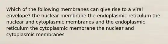 Which of the following membranes can give rise to a viral envelope? the nuclear membrane the endoplasmic reticulum the nuclear and cytoplasmic membranes and the endoplasmic reticulum the cytoplasmic membrane the nuclear and cytoplasmic membranes