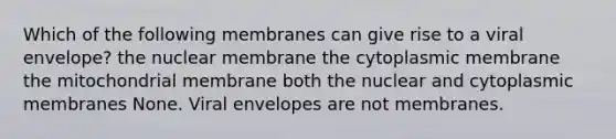 Which of the following membranes can give rise to a viral envelope? the nuclear membrane the cytoplasmic membrane the mitochondrial membrane both the nuclear and cytoplasmic membranes None. Viral envelopes are not membranes.