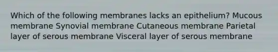 Which of the following membranes lacks an epithelium? Mucous membrane Synovial membrane Cutaneous membrane Parietal layer of serous membrane Visceral layer of serous membrane