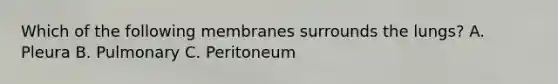 Which of the following membranes surrounds the lungs? A. Pleura B. Pulmonary C. Peritoneum