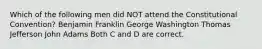 Which of the following men did NOT attend the Constitutional Convention? Benjamin Franklin George Washington Thomas Jefferson John Adams Both C and D are correct.