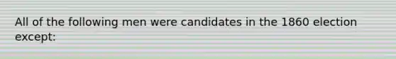 All of the following men were candidates in the 1860 election except: