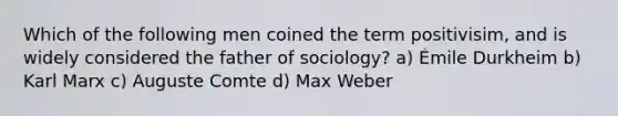 Which of the following men coined the term positivisim, and is widely considered the father of sociology? a) Émile Durkheim b) Karl Marx c) Auguste Comte d) Max Weber