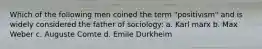 Which of the following men coined the term "positivism" and is widely considered the father of sociology: a. Karl marx b. Max Weber c. Auguste Comte d. Emile Durkheim