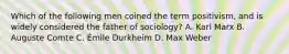 Which of the following men coined the term positivism, and is widely considered the father of sociology? A. Karl Marx B. Auguste Comte C. Émile Durkheim D. Max Weber