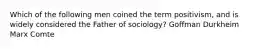 Which of the following men coined the term positivism, and is widely considered the Father of sociology? Goffman Durkheim Marx Comte