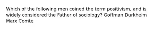 Which of the following men coined the term positivism, and is widely considered the Father of sociology? Goffman Durkheim Marx Comte