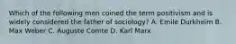 Which of the following men coined the term positivism and is widely considered the father of sociology? A. Emile Durkheim B. Max Weber C. Auguste Comte D. Karl Marx