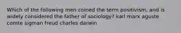 Which of the following men coined the term positivism, and is widely considered the father of sociology? karl marx aguste comte sigman freud charles darwin