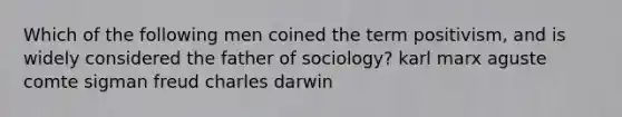 Which of the following men coined the term positivism, and is widely considered the father of sociology? karl marx aguste comte sigman freud charles darwin