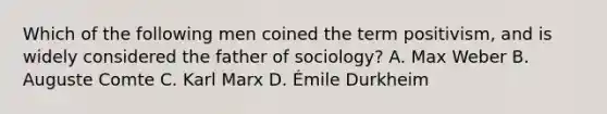 Which of the following men coined the term positivism, and is widely considered the father of sociology? A. Max Weber B. Auguste Comte C. Karl Marx D. Émile Durkheim